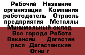 Рабочий › Название организации ­ Компания-работодатель › Отрасль предприятия ­ Металлы › Минимальный оклад ­ 1 - Все города Работа » Вакансии   . Дагестан респ.,Дагестанские Огни г.